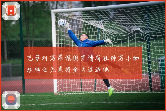 巴萨对若昂佩德罗情有独钟若小蜘蛛转会无果将全力追逐他