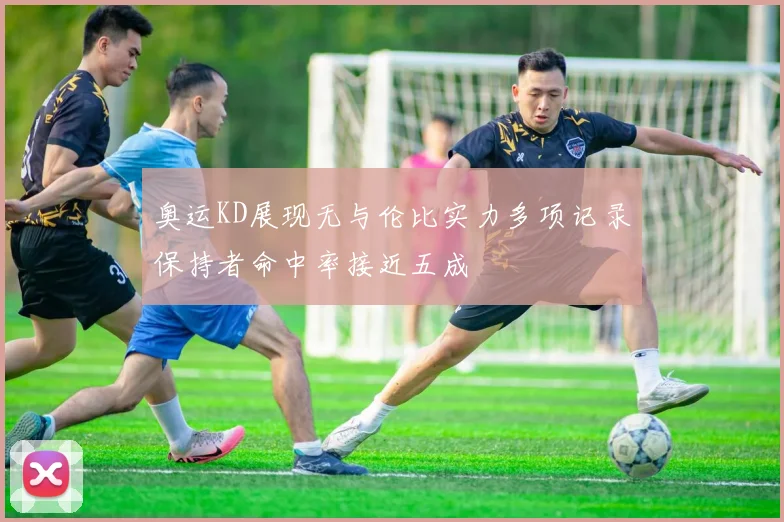 奥运KD展现无与伦比实力多项记录保持者命中率接近五成