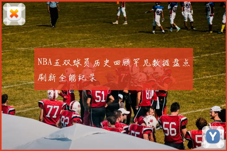 NBA五双球员历史回顾罕见数据盘点刷新全能纪录