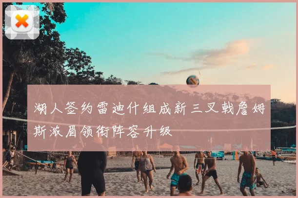 湖人签约雷迪什组成新三叉戟詹姆斯浓眉领衔阵容升级