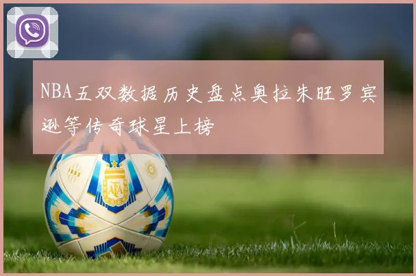 NBA五双数据历史盘点奥拉朱旺罗宾逊等传奇球星上榜