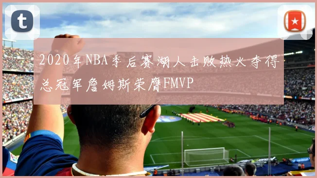 2020年NBA季后赛湖人击败热火夺得总冠军詹姆斯荣膺FMVP