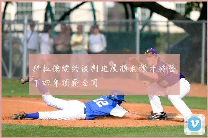 科拉德续约谈判进展顺利预计将签下四年顶薪合同