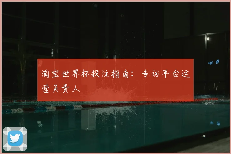 淘宝世界杯投注指南:专访平台运营负责人