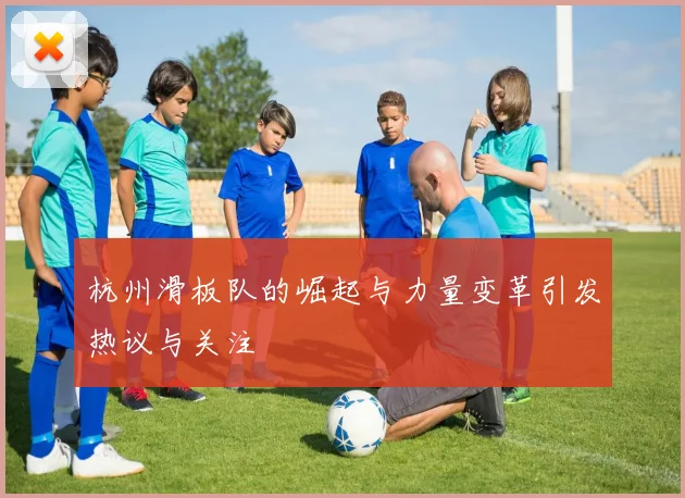 杭州滑板队的崛起与力量变革引发热议与关注